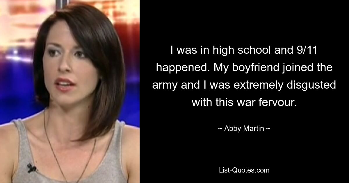 I was in high school and 9/11 happened. My boyfriend joined the army and I was extremely disgusted with this war fervour. — © Abby Martin