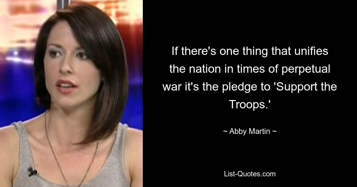 If there's one thing that unifies the nation in times of perpetual war it's the pledge to 'Support the Troops.' — © Abby Martin