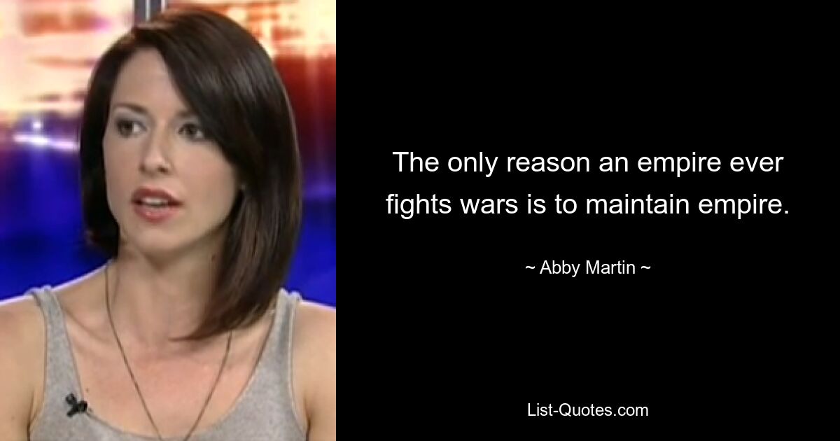 The only reason an empire ever fights wars is to maintain empire. — © Abby Martin