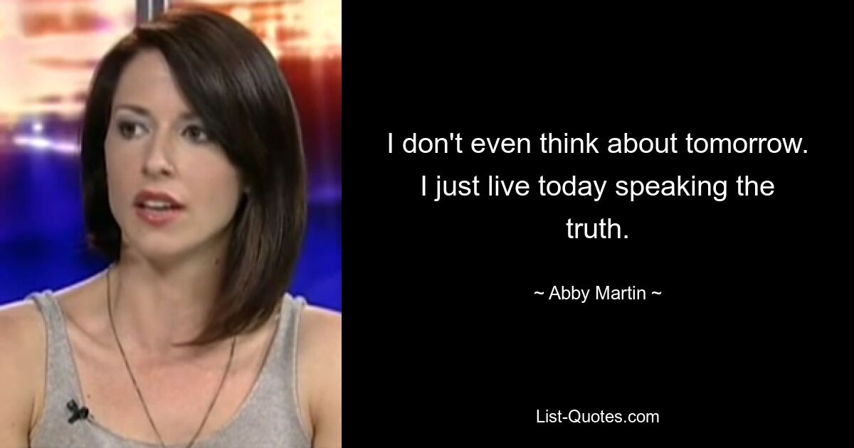 I don't even think about tomorrow. I just live today speaking the truth. — © Abby Martin