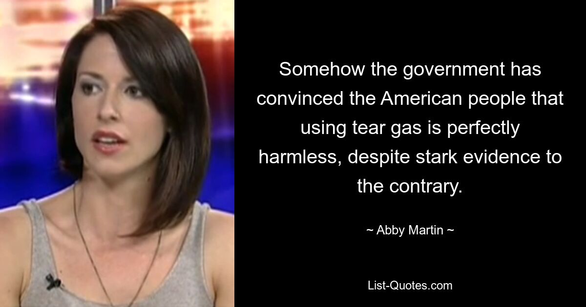 Somehow the government has convinced the American people that using tear gas is perfectly harmless, despite stark evidence to the contrary. — © Abby Martin