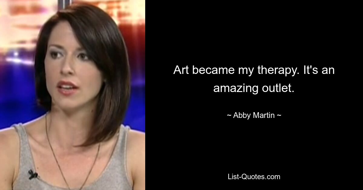 Kunst wurde zu meiner Therapie. Es ist eine erstaunliche Möglichkeit. — © Abby Martin