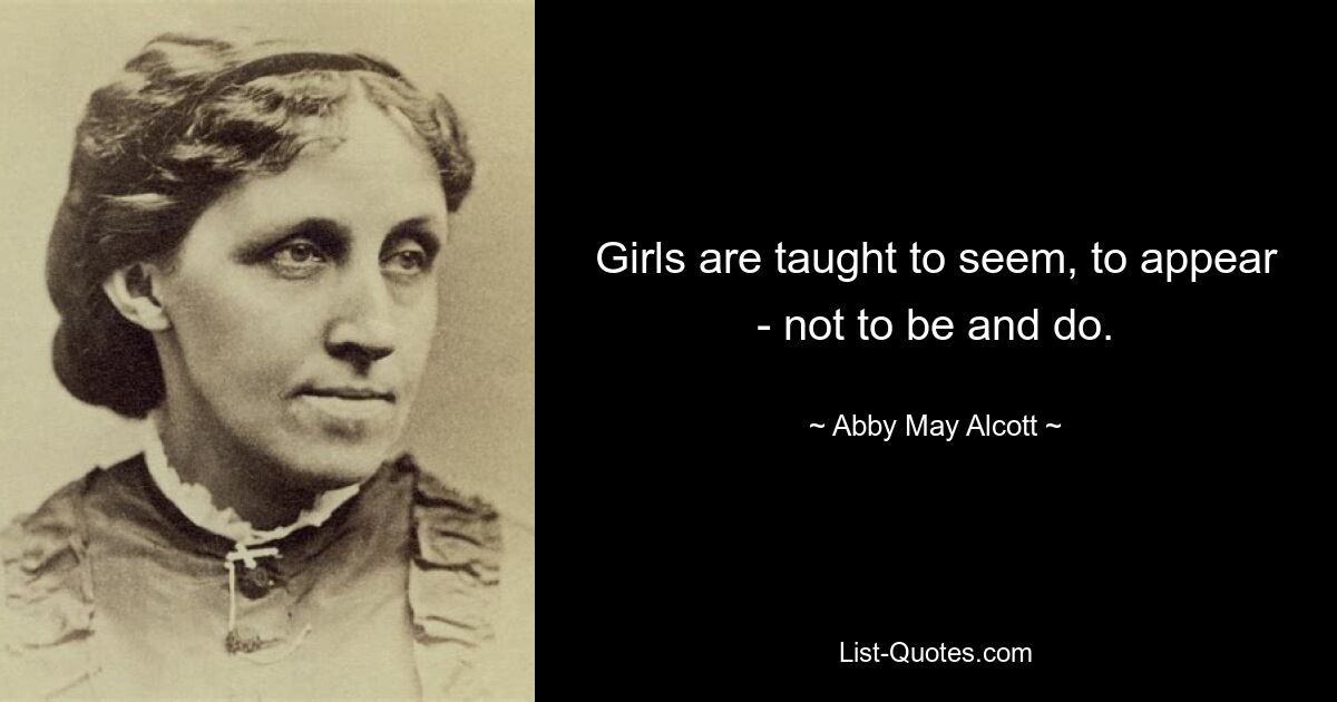 Girls are taught to seem, to appear - not to be and do. — © Abby May Alcott