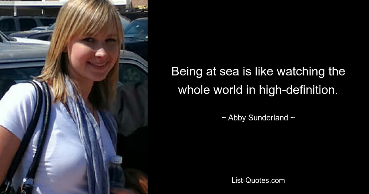 Being at sea is like watching the whole world in high-definition. — © Abby Sunderland