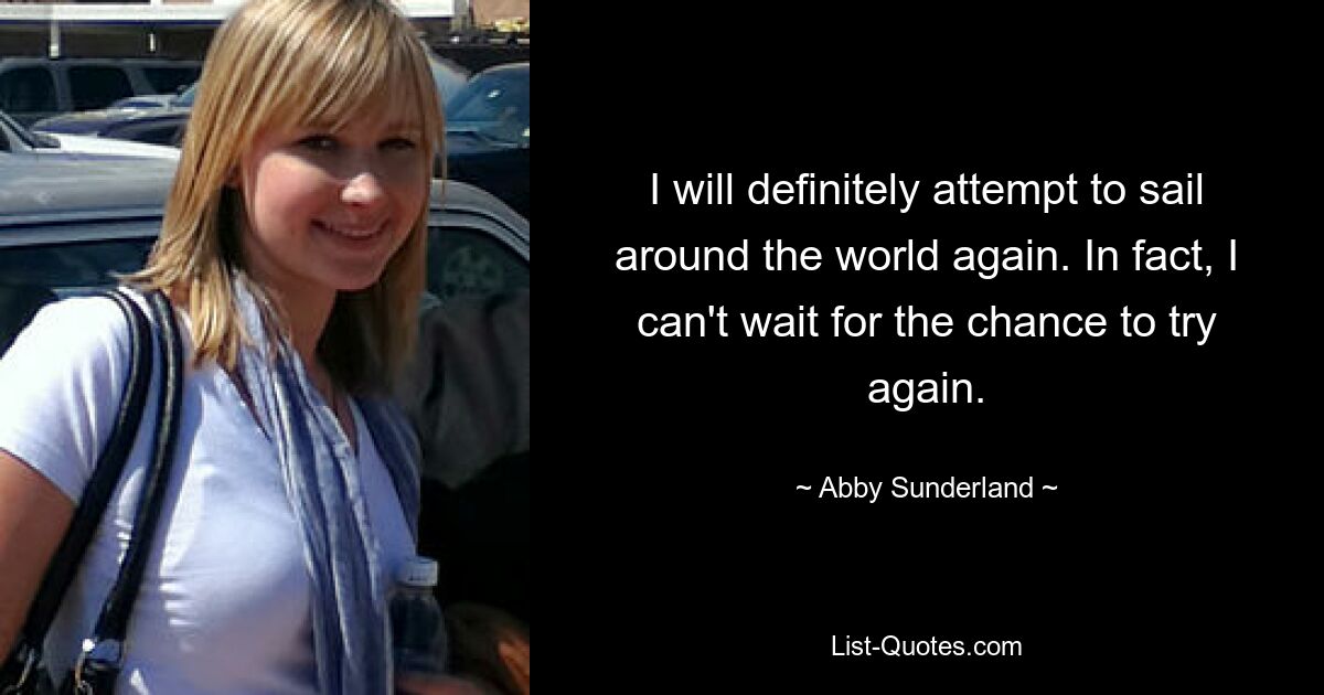 I will definitely attempt to sail around the world again. In fact, I can't wait for the chance to try again. — © Abby Sunderland