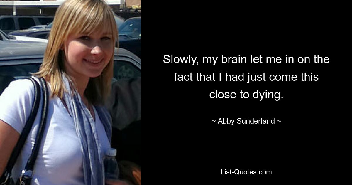 Slowly, my brain let me in on the fact that I had just come this close to dying. — © Abby Sunderland