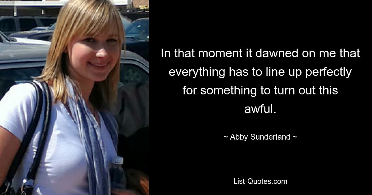 In that moment it dawned on me that everything has to line up perfectly for something to turn out this awful. — © Abby Sunderland