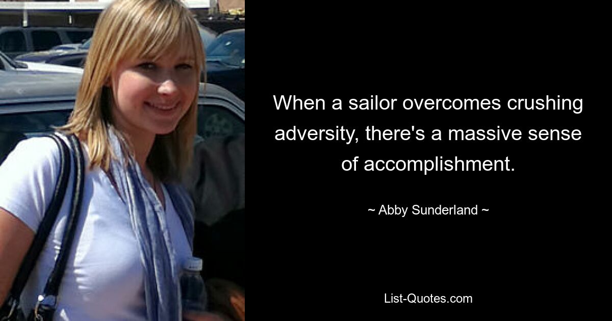 When a sailor overcomes crushing adversity, there's a massive sense of accomplishment. — © Abby Sunderland