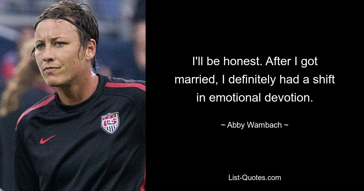 I'll be honest. After I got married, I definitely had a shift in emotional devotion. — © Abby Wambach