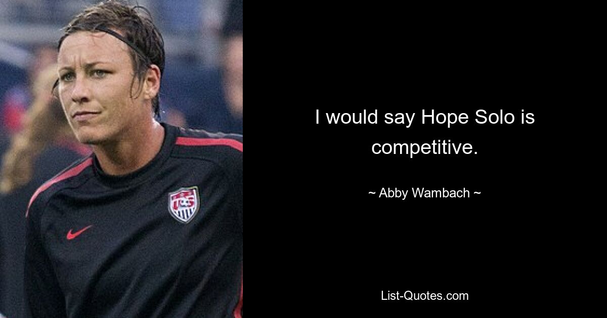 I would say Hope Solo is competitive. — © Abby Wambach