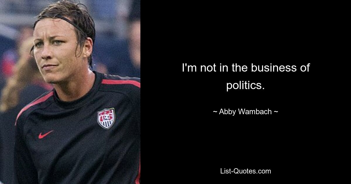 I'm not in the business of politics. — © Abby Wambach