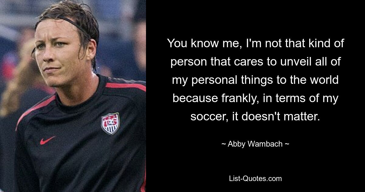 You know me, I'm not that kind of person that cares to unveil all of my personal things to the world because frankly, in terms of my soccer, it doesn't matter. — © Abby Wambach