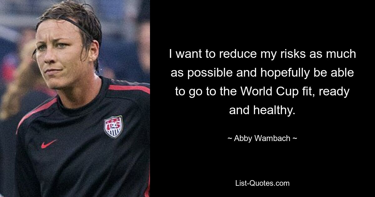 I want to reduce my risks as much as possible and hopefully be able to go to the World Cup fit, ready and healthy. — © Abby Wambach