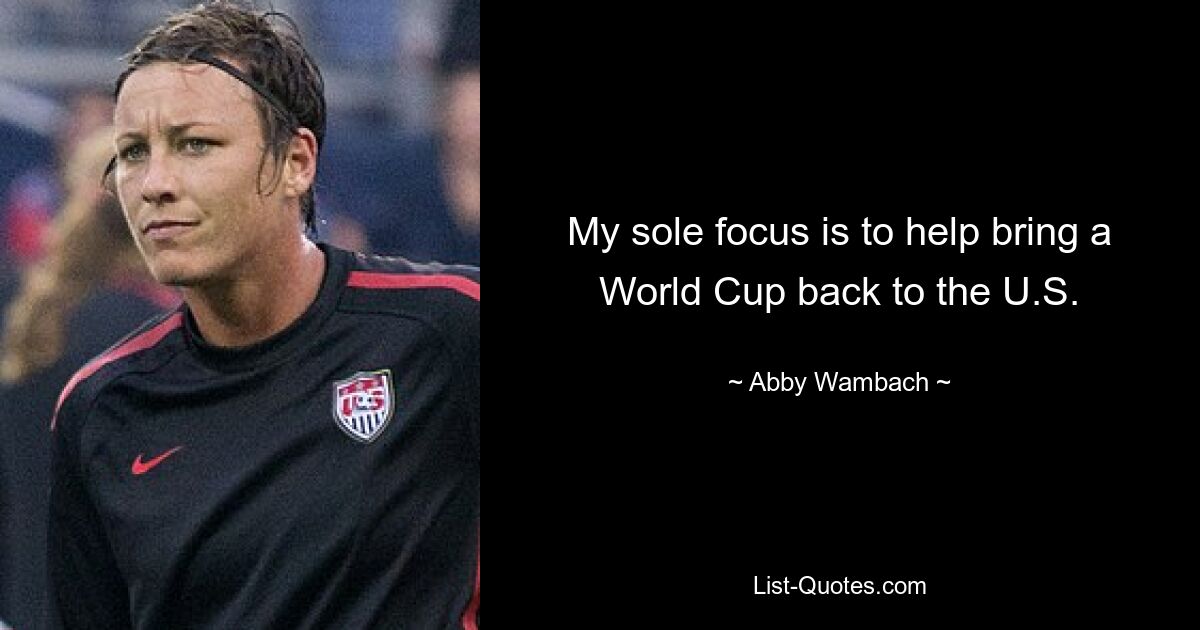 My sole focus is to help bring a World Cup back to the U.S. — © Abby Wambach