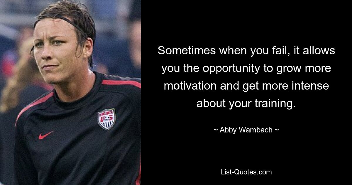 Sometimes when you fail, it allows you the opportunity to grow more motivation and get more intense about your training. — © Abby Wambach