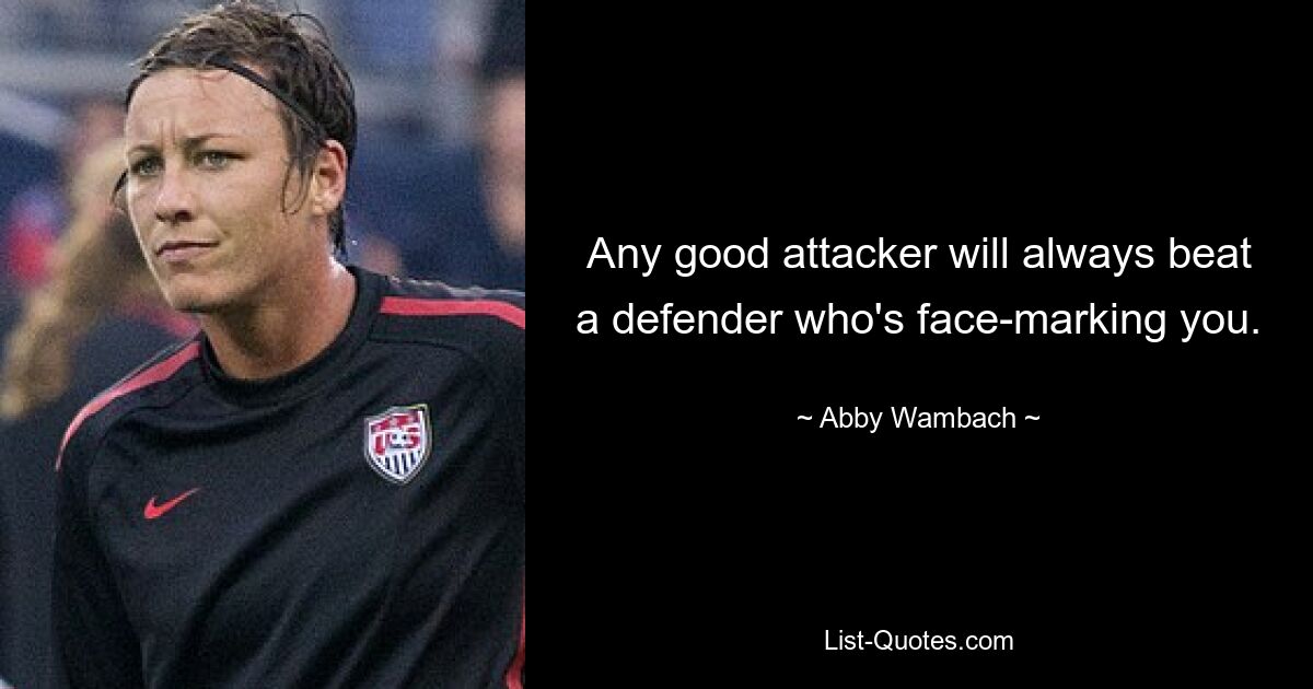 Any good attacker will always beat a defender who's face-marking you. — © Abby Wambach