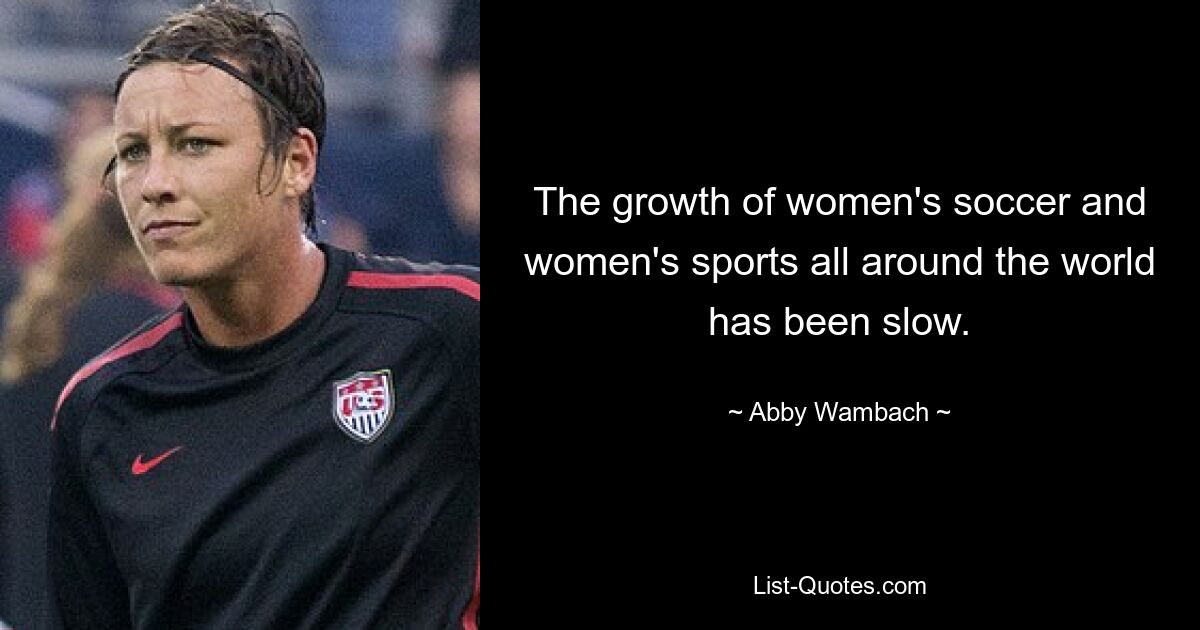 The growth of women's soccer and women's sports all around the world has been slow. — © Abby Wambach