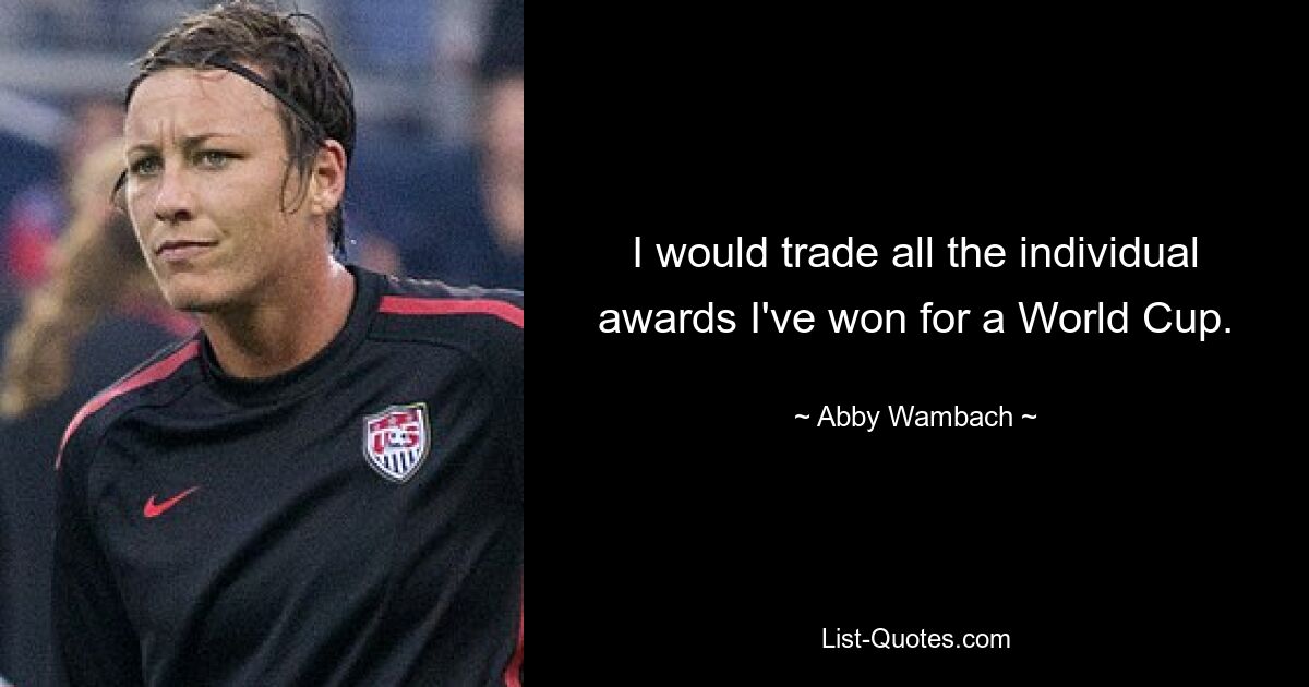 I would trade all the individual awards I've won for a World Cup. — © Abby Wambach