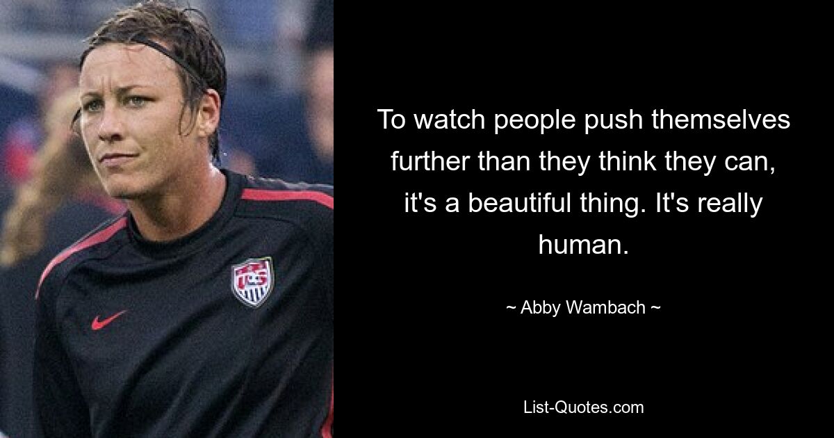 To watch people push themselves further than they think they can, it's a beautiful thing. It's really human. — © Abby Wambach