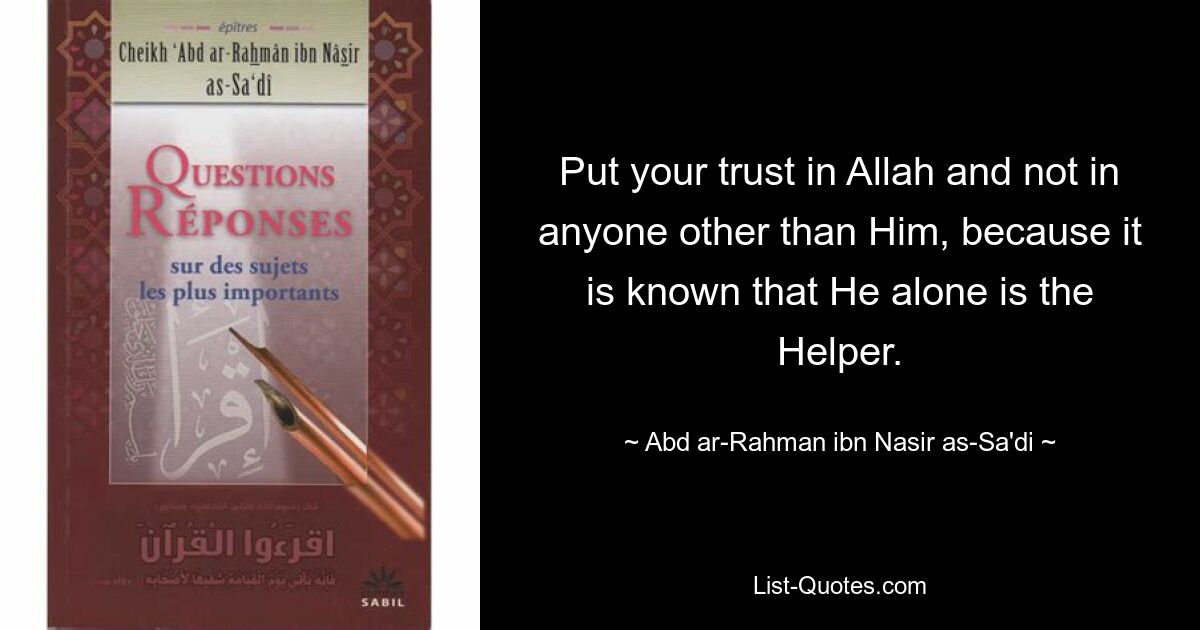 Put your trust in Allah and not in anyone other than Him, because it is known that He alone is the Helper. — © Abd ar-Rahman ibn Nasir as-Sa'di