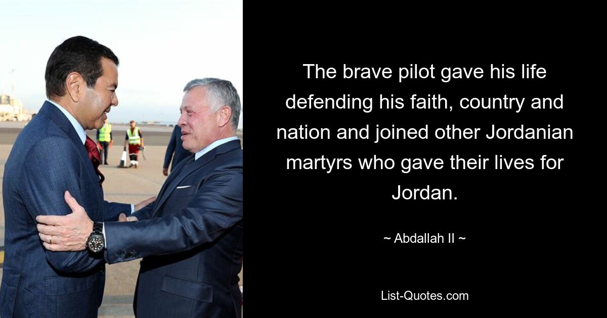 The brave pilot gave his life defending his faith, country and nation and joined other Jordanian martyrs who gave their lives for Jordan. — © Abdallah II