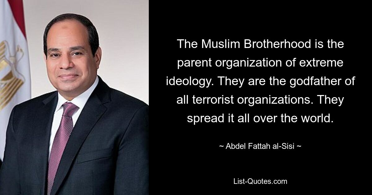 The Muslim Brotherhood is the parent organization of extreme ideology. They are the godfather of all terrorist organizations. They spread it all over the world. — © Abdel Fattah al-Sisi