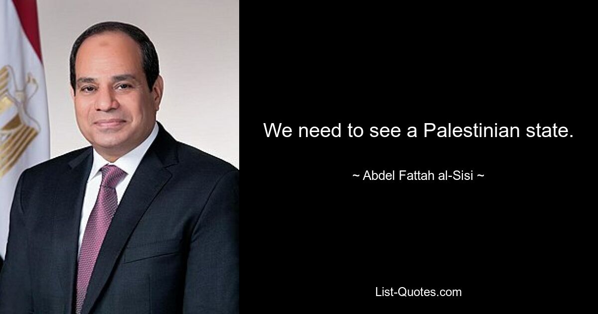 We need to see a Palestinian state. — © Abdel Fattah al-Sisi