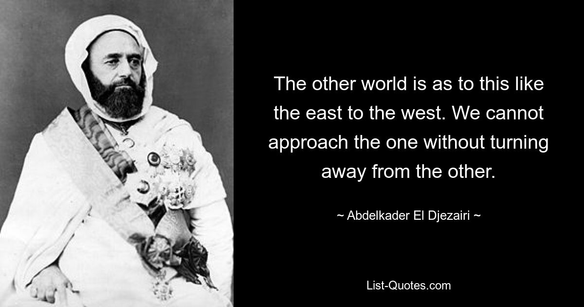 The other world is as to this like the east to the west. We cannot approach the one without turning away from the other. — © Abdelkader El Djezairi