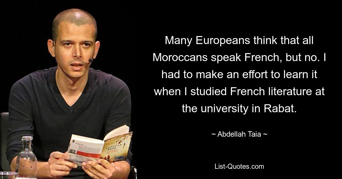 Many Europeans think that all Moroccans speak French, but no. I had to make an effort to learn it when I studied French literature at the university in Rabat. — © Abdellah Taia