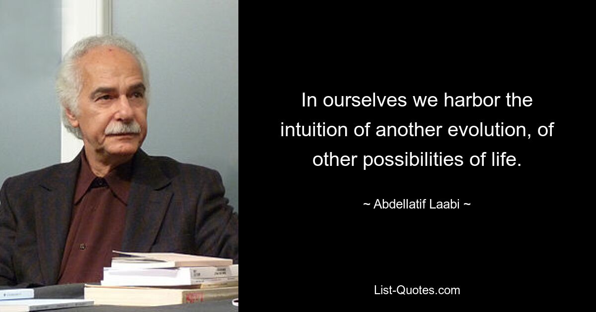 In ourselves we harbor the intuition of another evolution, of other possibilities of life. — © Abdellatif Laabi