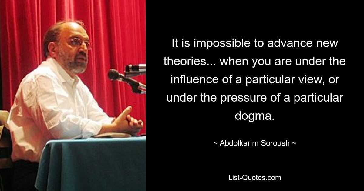 It is impossible to advance new theories... when you are under the influence of a particular view, or under the pressure of a particular dogma. — © Abdolkarim Soroush