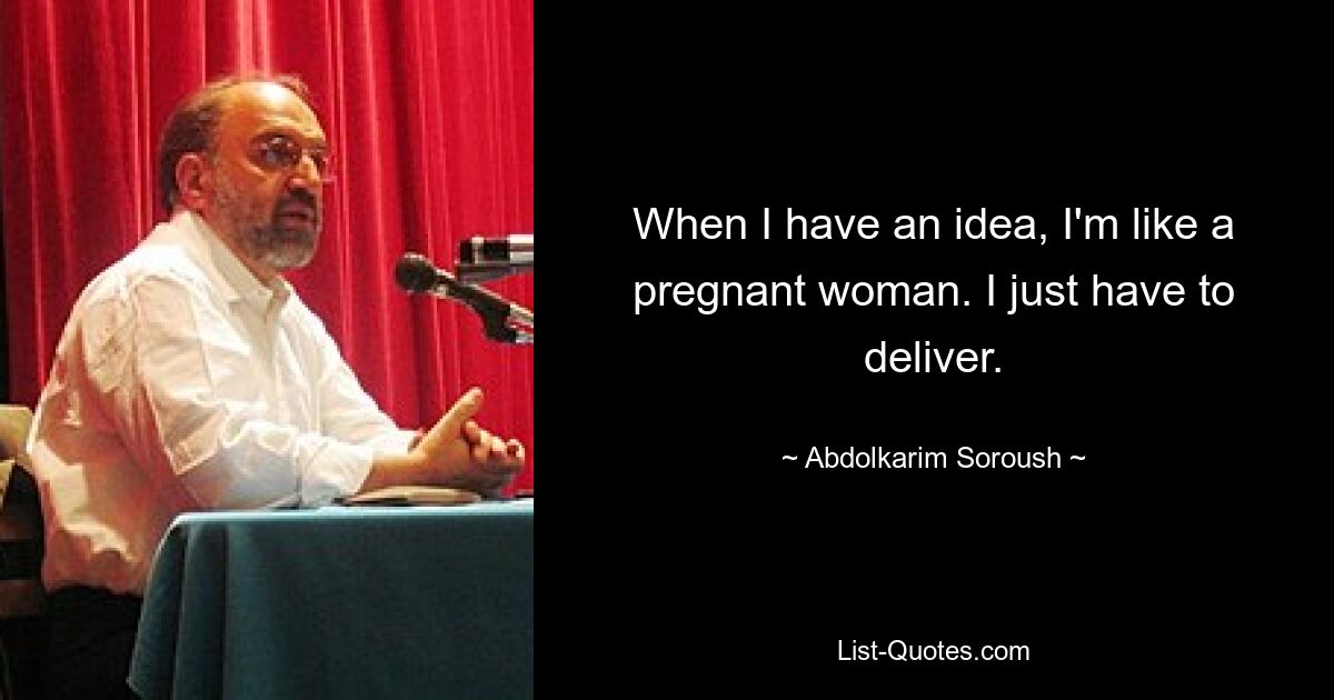 When I have an idea, I'm like a pregnant woman. I just have to deliver. — © Abdolkarim Soroush