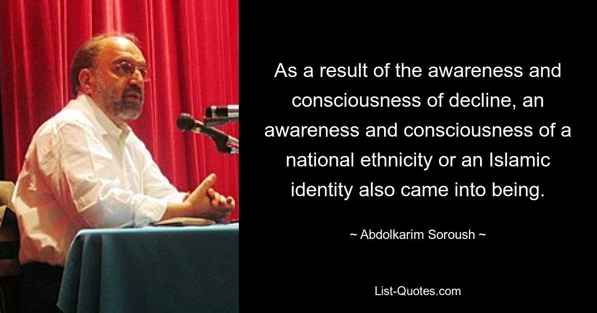 As a result of the awareness and consciousness of decline, an awareness and consciousness of a national ethnicity or an Islamic identity also came into being. — © Abdolkarim Soroush