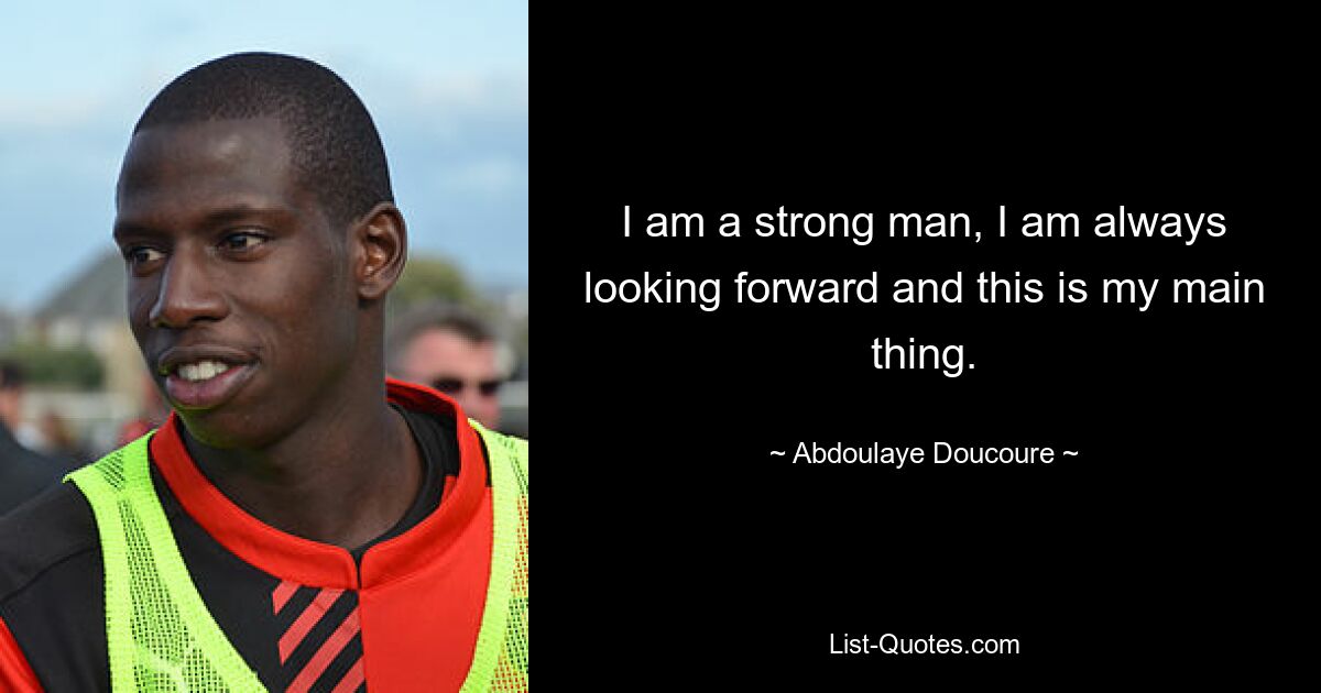 I am a strong man, I am always looking forward and this is my main thing. — © Abdoulaye Doucoure