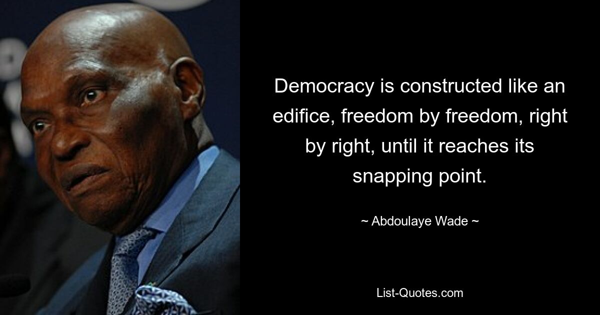 Democracy is constructed like an edifice, freedom by freedom, right by right, until it reaches its snapping point. — © Abdoulaye Wade