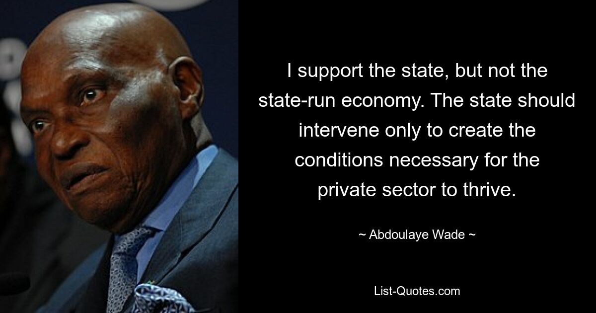 I support the state, but not the state-run economy. The state should intervene only to create the conditions necessary for the private sector to thrive. — © Abdoulaye Wade