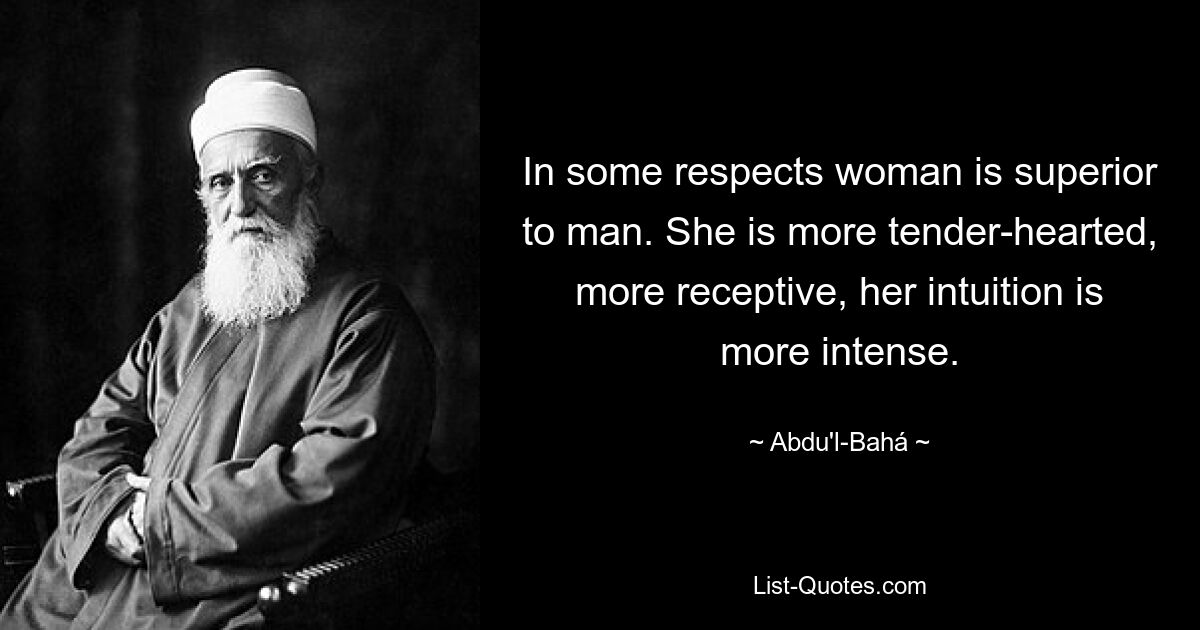 In some respects woman is superior to man. She is more tender-hearted, more receptive, her intuition is more intense. — © Abdu'l-Bahá