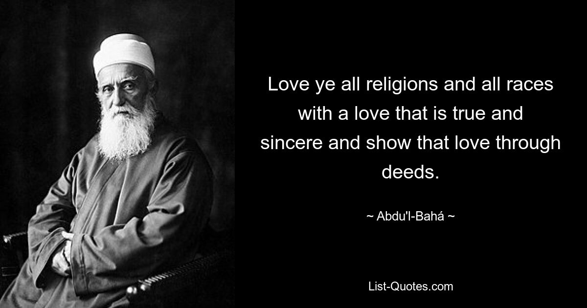 Love ye all religions and all races with a love that is true and sincere and show that love through deeds. — © Abdu'l-Bahá