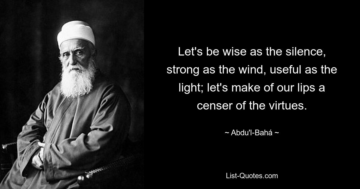 Let's be wise as the silence, strong as the wind, useful as the light; let's make of our lips a censer of the virtues. — © Abdu'l-Bahá