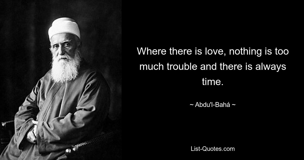 Where there is love, nothing is too much trouble and there is always time. — © Abdu'l-Bahá