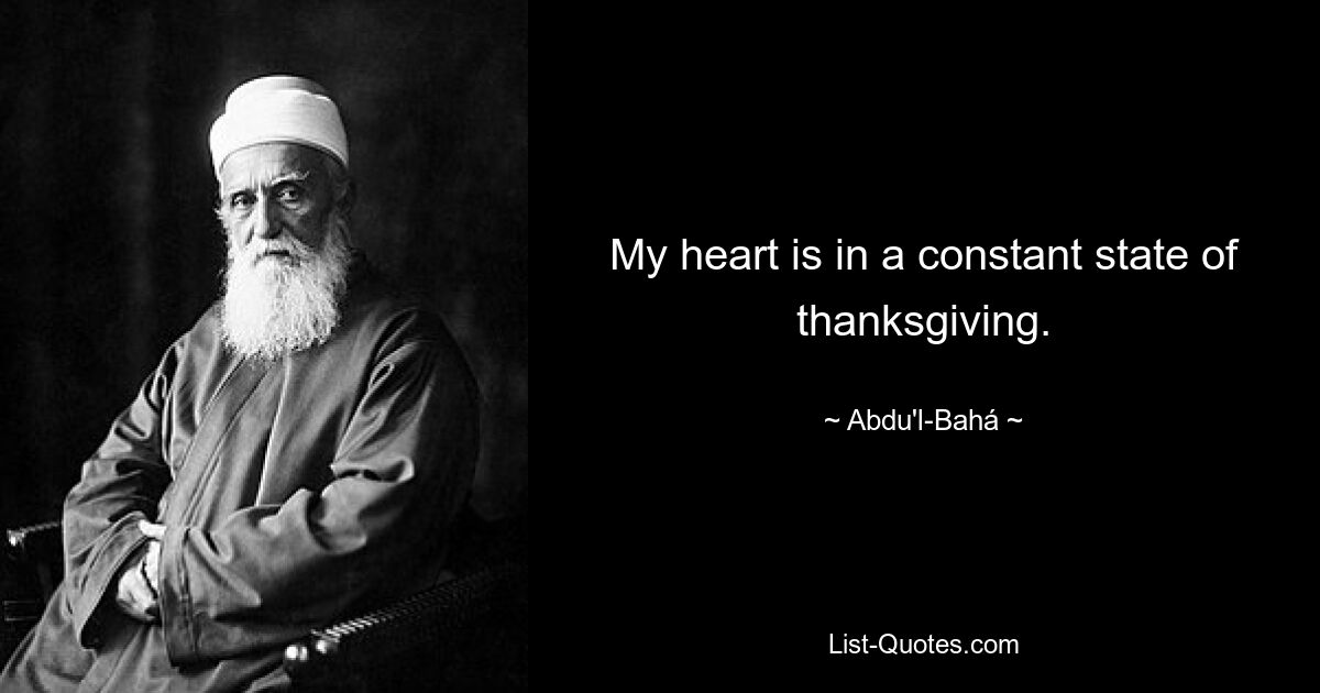 My heart is in a constant state of thanksgiving. — © Abdu'l-Bahá