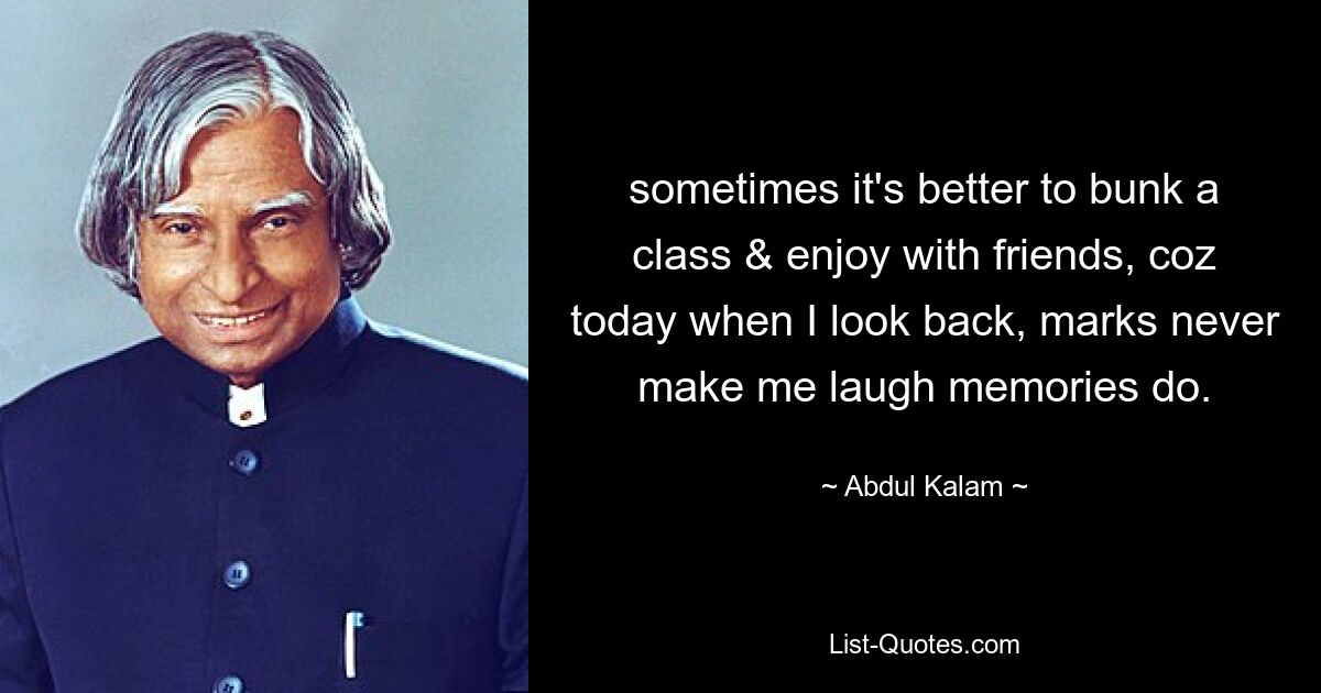 sometimes it's better to bunk a class & enjoy with friends, coz today when I look back, marks never make me laugh memories do. — © Abdul Kalam