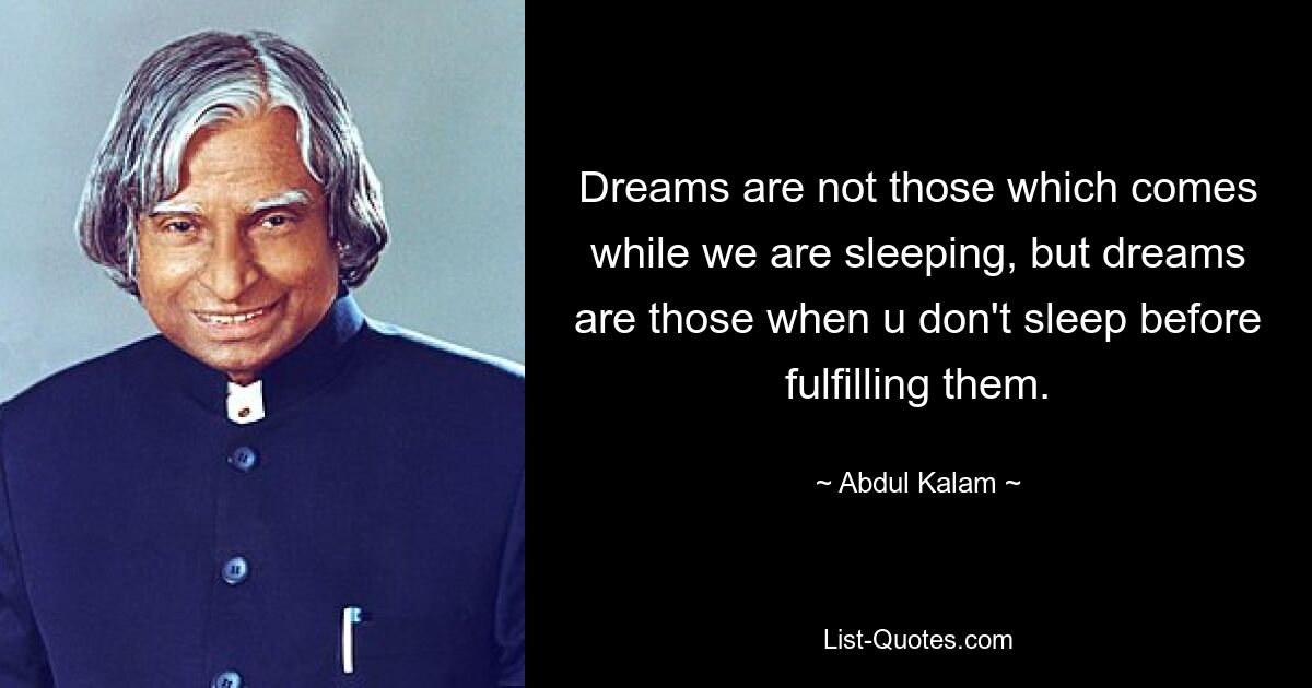 Dreams are not those which comes while we are sleeping, but dreams are those when u don't sleep before fulfilling them. — © Abdul Kalam