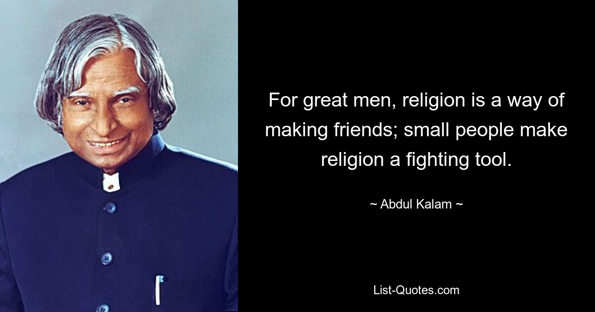 For great men, religion is a way of making friends; small people make religion a fighting tool. — © Abdul Kalam