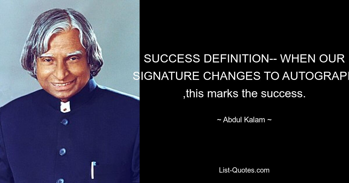 SUCCESS DEFINITION-- WHEN OUR SIGNATURE CHANGES TO AUTOGRAPH ,this marks the success. — © Abdul Kalam