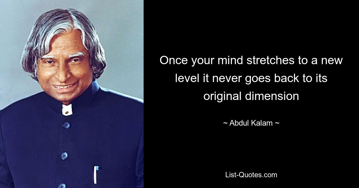 Once your mind stretches to a new level it never goes back to its original dimension — © Abdul Kalam