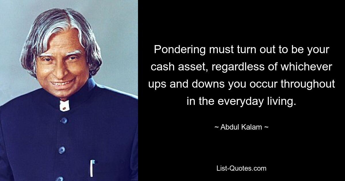 Pondering must turn out to be your cash asset, regardless of whichever ups and downs you occur throughout in the everyday living. — © Abdul Kalam