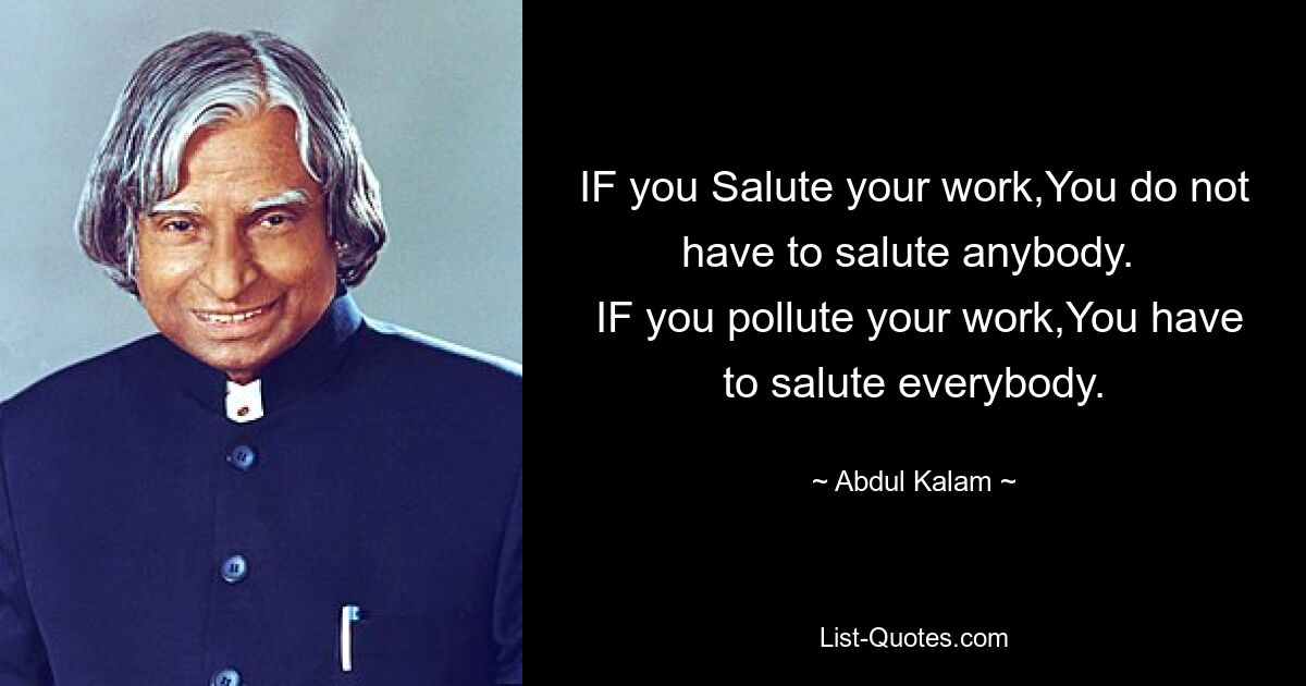 IF you Salute your work,You do not have to salute anybody. 
 IF you pollute your work,You have to salute everybody. — © Abdul Kalam