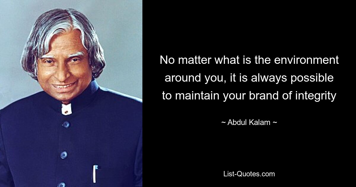 No matter what is the environment around you, it is always possible to maintain your brand of integrity — © Abdul Kalam