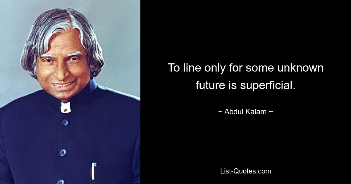 To line only for some unknown future is superficial. — © Abdul Kalam